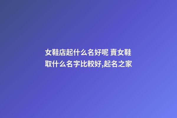 女鞋店起什么名好呢 賣女鞋取什么名字比較好,起名之家-第1張-店鋪起名-玄機派